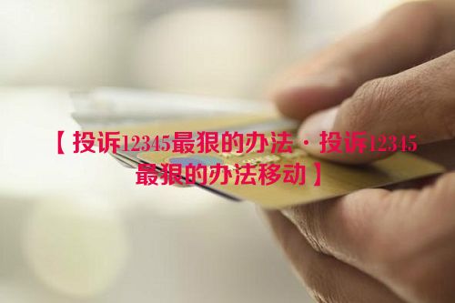 投诉12345最狠的办法·投诉12345最狠的办法移动