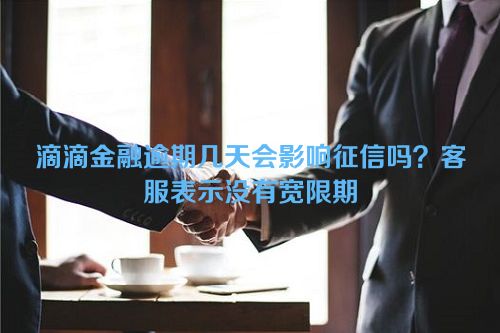 滴滴金融逾期几天会影响征信吗？客服表示没有宽限期