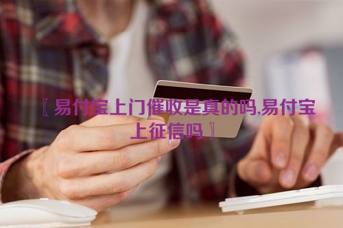 〖易付宝上门催收是真的吗,易付宝上征信吗〗