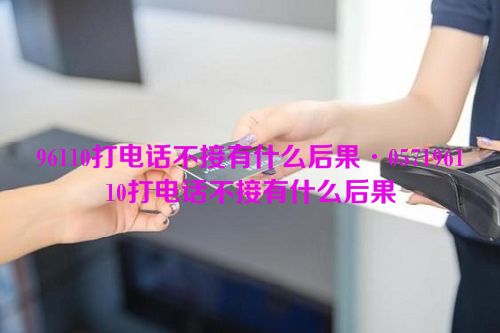 96110打电话不接有什么后果·057196110打电话不接有什么后果