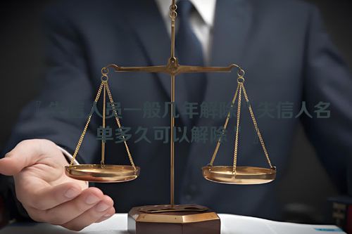 失信人员一般几年解除＂失信人名单多久可以解除＂