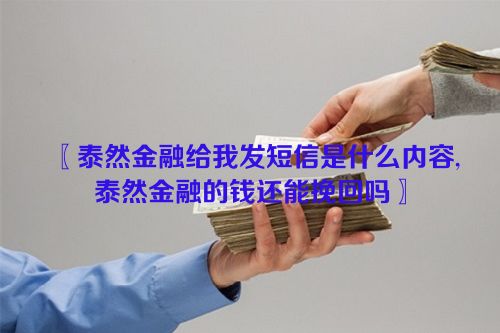 〖泰然金融给我发短信是什么内容,泰然金融的钱还能挽回吗〗