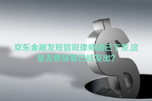 京东金融发短信说律师函已下发,这是否意味着已经发出？