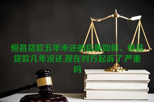 恒昌贷款五年未还的后果如何、恒昌贷款几年没还,现在对方起诉了,严重吗