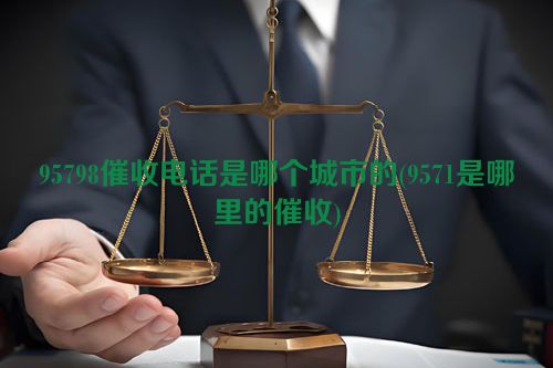 95798催收电话是哪个城市的(9571是哪里的催收)