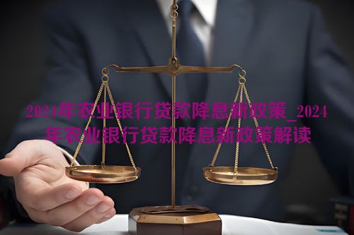 2024年农业银行贷款降息新政策_2024年农业银行贷款降息新政策解读